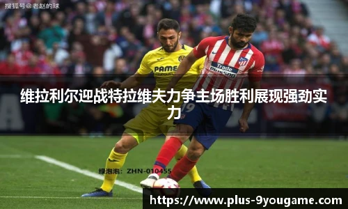 维拉利尔迎战特拉维夫力争主场胜利展现强劲实力