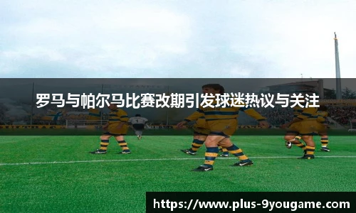 罗马与帕尔马比赛改期引发球迷热议与关注