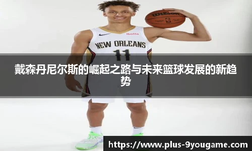 戴森丹尼尔斯的崛起之路与未来篮球发展的新趋势