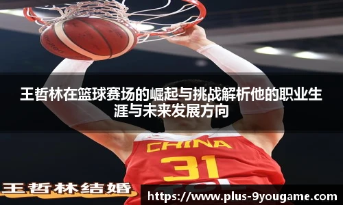 王哲林在篮球赛场的崛起与挑战解析他的职业生涯与未来发展方向